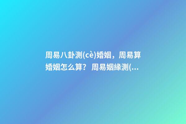 周易八卦測(cè)婚姻，周易算婚姻怎么算？ 周易姻緣測(cè)試，易經(jīng)測(cè)試姻緣